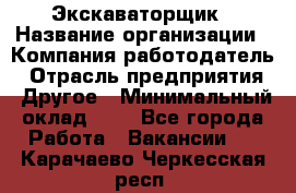 Экскаваторщик › Название организации ­ Компания-работодатель › Отрасль предприятия ­ Другое › Минимальный оклад ­ 1 - Все города Работа » Вакансии   . Карачаево-Черкесская респ.